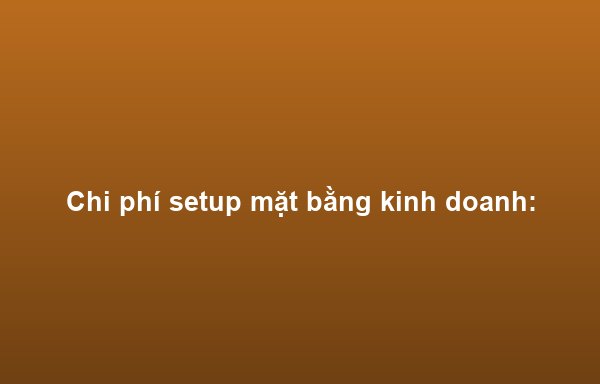 Chi phí setup mặt bằng kinh doanh: Dự trù và tối ưu