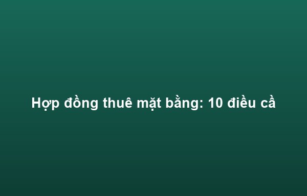 Hợp đồng thuê mặt bằng: 10 điều cần lưu ý để tránh rủi ro