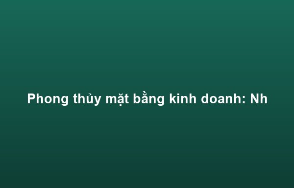 Phong thủy mặt bằng kinh doanh: Những điều nên và không nên