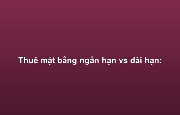 Thuê mặt bằng ngắn hạn vs dài hạn: Nên chọn loại nào?