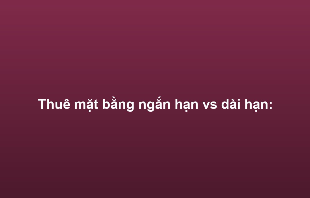 Thuê mặt bằng ngắn hạn vs dài hạn: Nên chọn loại nào?